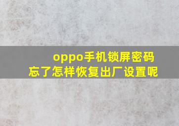 oppo手机锁屏密码忘了怎样恢复出厂设置呢