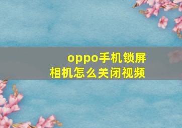 oppo手机锁屏相机怎么关闭视频