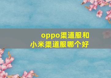 oppo渠道服和小米渠道服哪个好