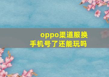 oppo渠道服换手机号了还能玩吗