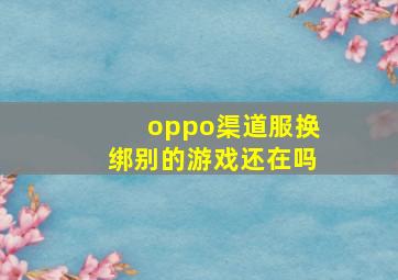 oppo渠道服换绑别的游戏还在吗