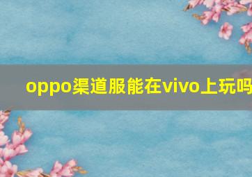 oppo渠道服能在vivo上玩吗