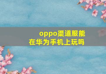 oppo渠道服能在华为手机上玩吗