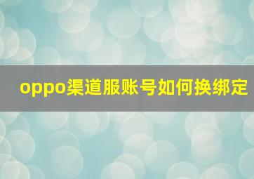 oppo渠道服账号如何换绑定