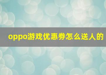 oppo游戏优惠劵怎么送人的