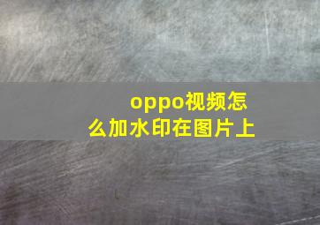 oppo视频怎么加水印在图片上