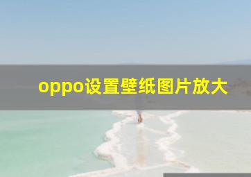 oppo设置壁纸图片放大