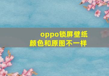 oppo锁屏壁纸颜色和原图不一样