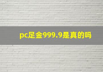 pc足金999.9是真的吗