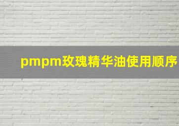 pmpm玫瑰精华油使用顺序