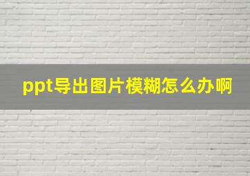 ppt导出图片模糊怎么办啊