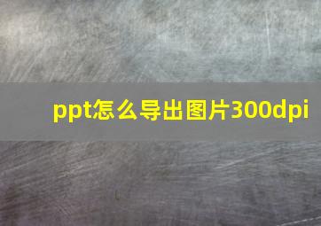 ppt怎么导出图片300dpi