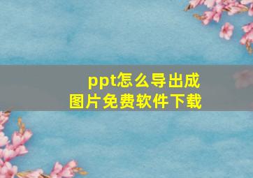 ppt怎么导出成图片免费软件下载