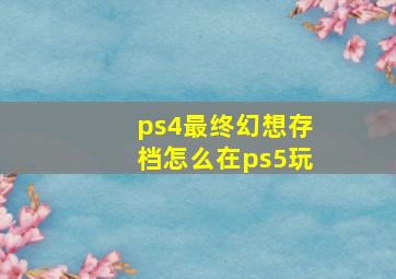 ps4最终幻想存档怎么在ps5玩