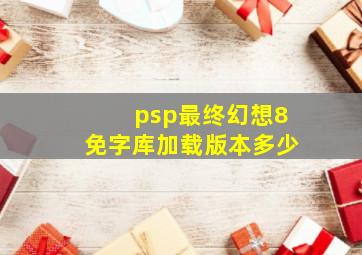 psp最终幻想8免字库加载版本多少