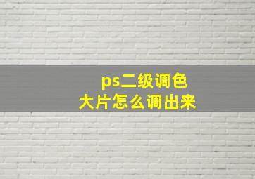 ps二级调色大片怎么调出来