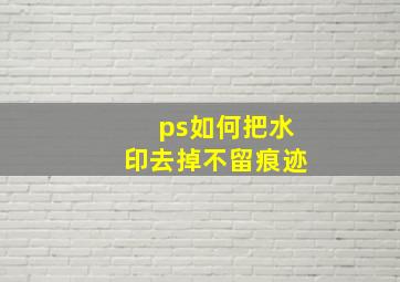 ps如何把水印去掉不留痕迹