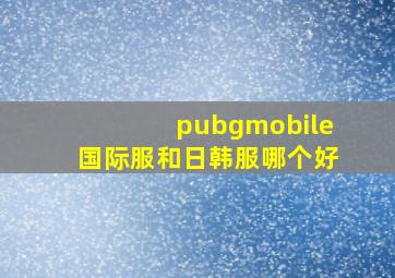 pubgmobile国际服和日韩服哪个好