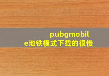 pubgmobile地铁模式下载的很慢