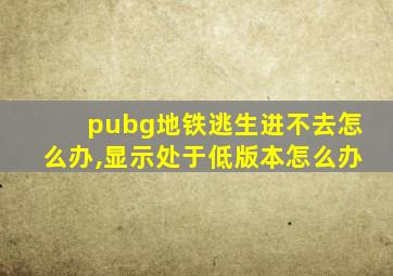 pubg地铁逃生进不去怎么办,显示处于低版本怎么办