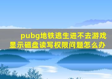 pubg地铁逃生进不去游戏显示磁盘读写权限问题怎么办