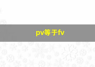 pv等于fv