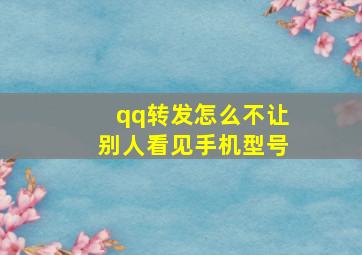 qq转发怎么不让别人看见手机型号