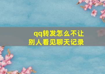 qq转发怎么不让别人看见聊天记录