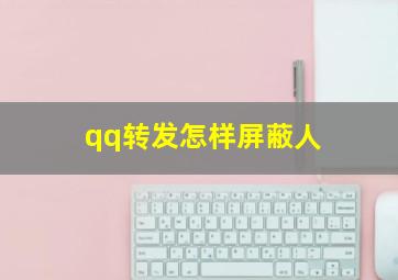 qq转发怎样屏蔽人