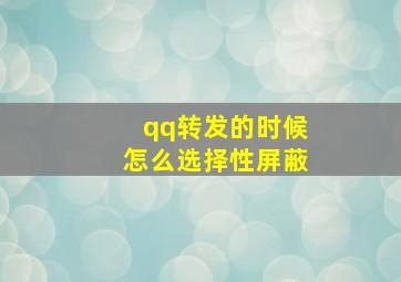 qq转发的时候怎么选择性屏蔽