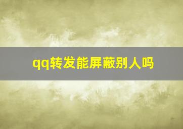 qq转发能屏蔽别人吗