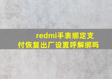 redmi手表绑定支付恢复出厂设置呼解绑吗