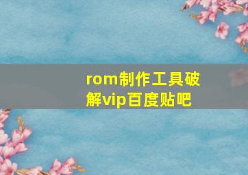 rom制作工具破解vip百度贴吧