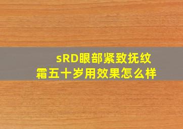 sRD眼部紧致抚纹霜五十岁用效果怎么样