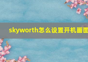 skyworth怎么设置开机画面