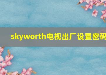 skyworth电视出厂设置密码