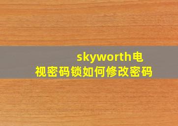 skyworth电视密码锁如何修改密码