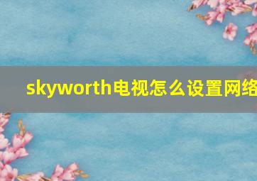 skyworth电视怎么设置网络