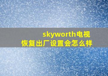 skyworth电视恢复出厂设置会怎么样