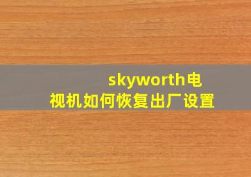 skyworth电视机如何恢复出厂设置