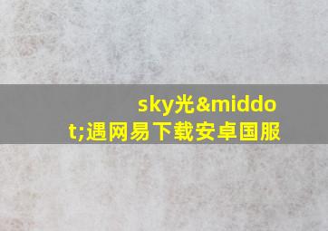 sky光·遇网易下载安卓国服