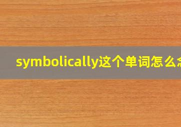 symbolically这个单词怎么念