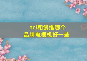 tcl和创维哪个品牌电视机好一些