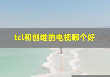 tcl和创维的电视哪个好