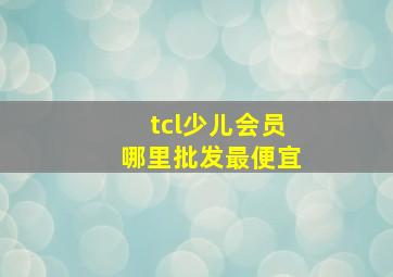 tcl少儿会员哪里批发最便宜