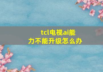 tcl电视ai能力不能升级怎么办