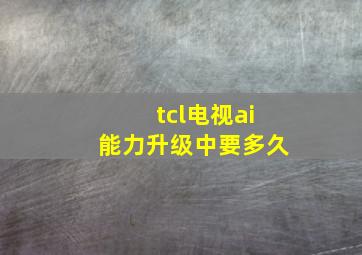 tcl电视ai能力升级中要多久