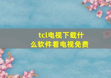 tcl电视下载什么软件看电视免费