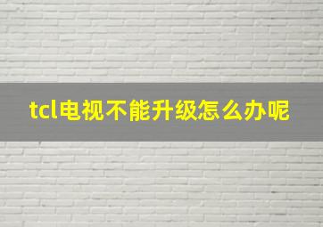 tcl电视不能升级怎么办呢