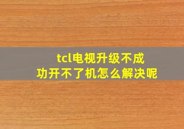 tcl电视升级不成功开不了机怎么解决呢